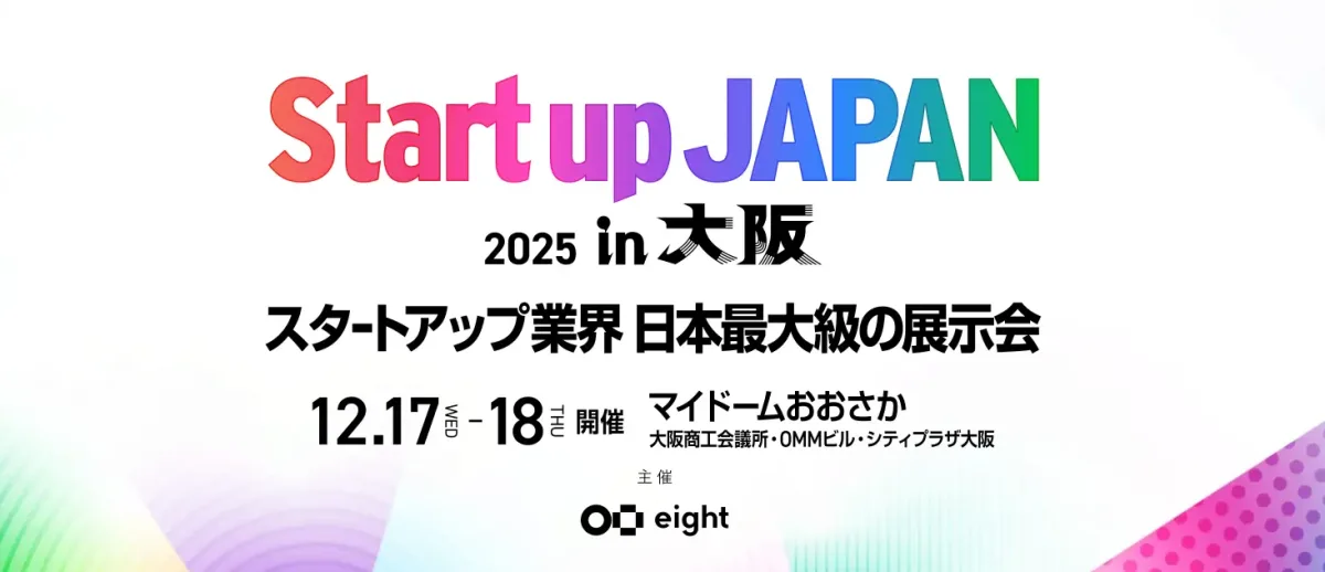 「Start up JAPAN 2025 in 大阪」と書かれた展示会またはイベントの告知画像。タイトルは虹色のグラデーション(Start up)と紫から青のグラデーション(JAPAN)で大きく表示されています。メインコピーは「スタートアップ業界 日本最大級の展示会」で、開催は「12.17(水) – 18(木)」、場所は「マイドームおおさか、大阪商工会議所、OMMビル・シティプラザ大阪」と記載されています。主催は「eight」のロゴです。