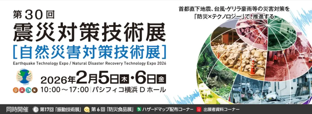 第30回 震災対策技術展（自然災害対策技術展）の開催告知バナー。2026年2月5日（木）・6日（金）にパシフィコ横浜 Dホールで開催。首都直下地震や台風・ゲリラ豪雨等の対策を「防災×テクノロジー」で推進する旨が記されており、土砂災害や浸水被害の現場写真がコラージュされている。同時開催として「振動技術展」「防災食品展」などの案内も含まれている。
